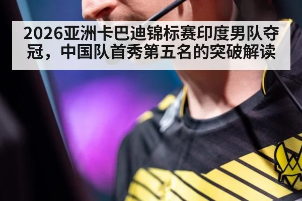2026亚洲卡巴迪锦标赛印度男队夺冠，中国队首秀第五名的突破解读