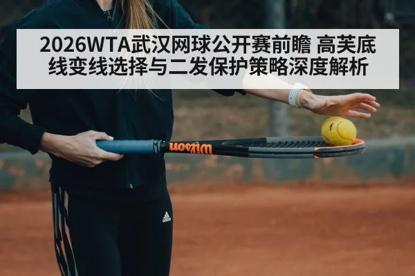 2026WTA武汉网球公开赛前瞻 高芙底线变线选择与二发保护策略深度解析