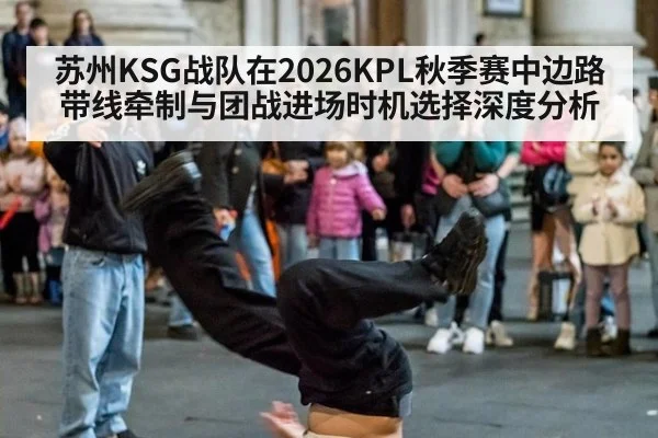 苏州KSG战队在2026KPL秋季赛中边路带线牵制与团战进场时机选择深度分析